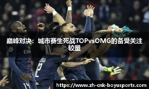 巅峰对决：城市赛生死战TOPvsOMG的备受关注较量